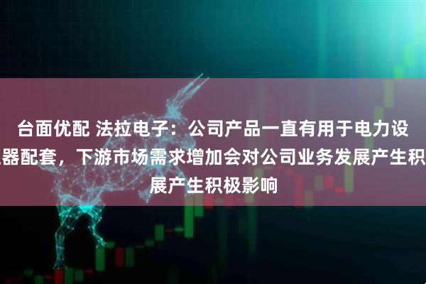 台面优配 法拉电子：公司产品一直有用于电力设备变压器配套，下游市场需求增加会对公司业务发展产生积极影响