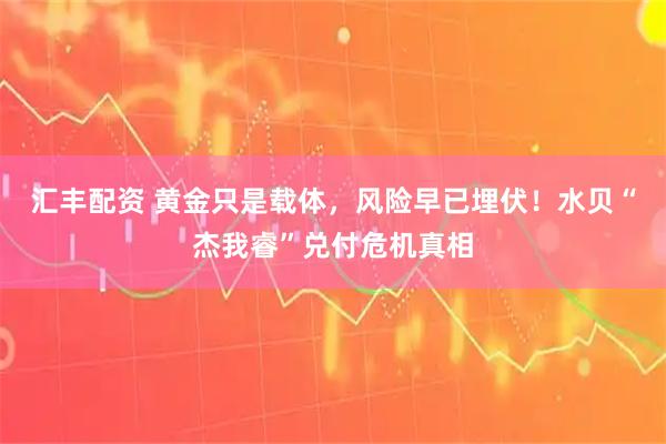 汇丰配资 黄金只是载体，风险早已埋伏！水贝“杰我睿”兑付危机真相