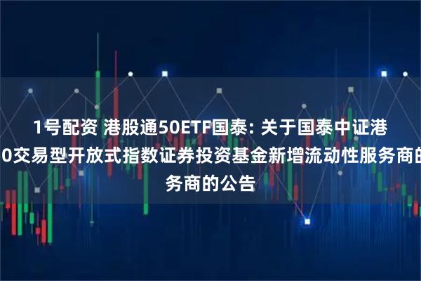1号配资 港股通50ETF国泰: 关于国泰中证港股通50交易型开放式指数证券投资基金新增流动性服务商的公告