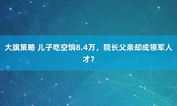 大旗策略 儿子吃空饷8.4万，院长父亲却成领军人才？