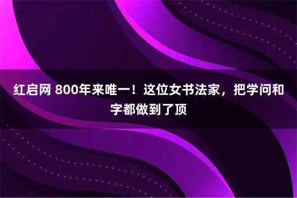 红启网 800年来唯一！这位女书法家，把学问和字都做到了顶
